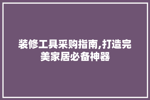 装修工具采购指南,打造完美家居必备神器