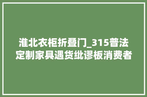 淮北衣柜折叠门_315普法定制家具遇货纰谬板消费者权益该若何掩护