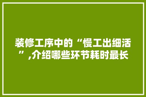 装修工序中的“慢工出细活”,介绍哪些环节耗时最长