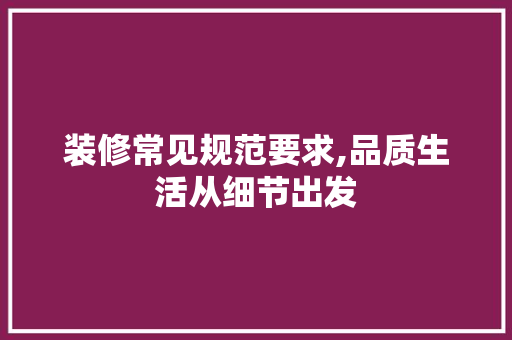 装修常见规范要求,品质生活从细节出发
