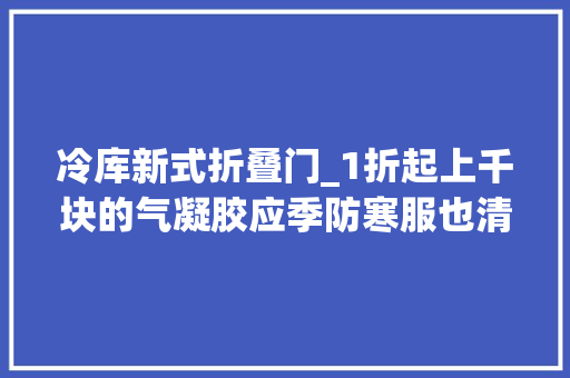 冷库新式折叠门_1折起上千块的气凝胶应季防寒服也清货了全场跋扈狂只要59元起