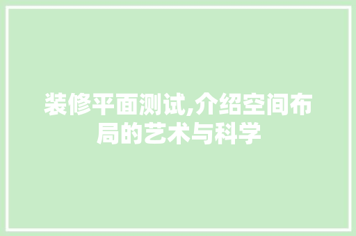 装修平面测试,介绍空间布局的艺术与科学
