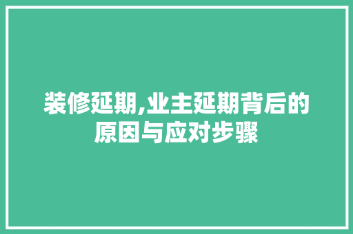 装修延期,业主延期背后的原因与应对步骤