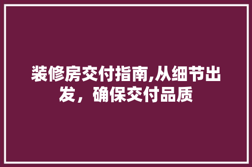 装修房交付指南,从细节出发，确保交付品质