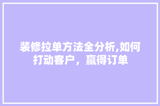 装修拉单方法全分析,如何打动客户，赢得订单