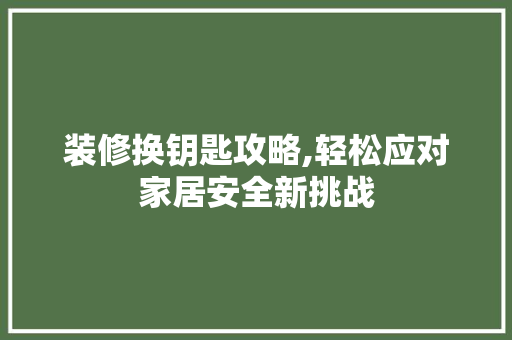 装修换钥匙攻略,轻松应对家居安全新挑战