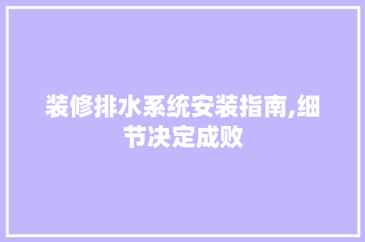 装修排水系统安装指南,细节决定成败