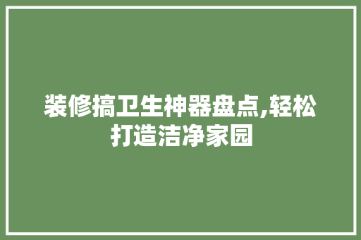 装修搞卫生神器盘点,轻松打造洁净家园