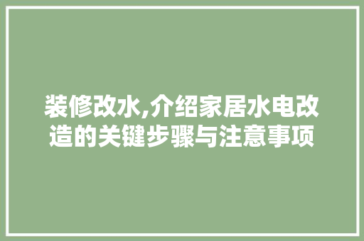 装修改水,介绍家居水电改造的关键步骤与注意事项