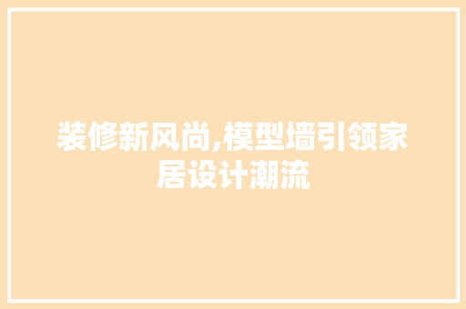 装修新风尚,模型墙引领家居设计潮流