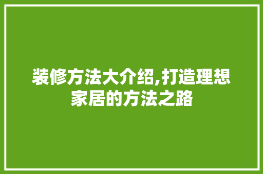 装修方法大介绍,打造理想家居的方法之路