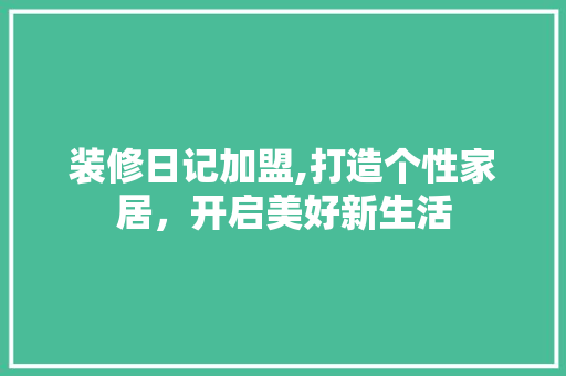 装修日记加盟,打造个性家居，开启美好新生活