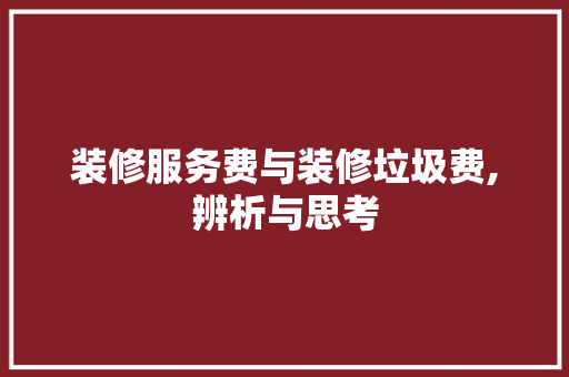 装修服务费与装修垃圾费,辨析与思考