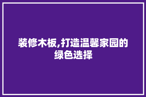 装修木板,打造温馨家园的绿色选择