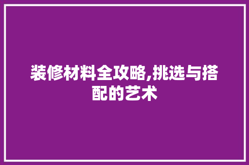 装修材料全攻略,挑选与搭配的艺术