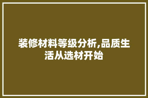 装修材料等级分析,品质生活从选材开始