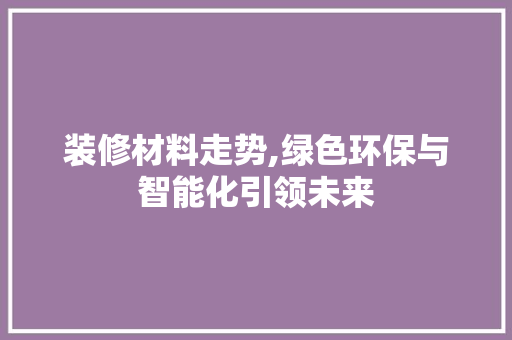 装修材料走势,绿色环保与智能化引领未来
