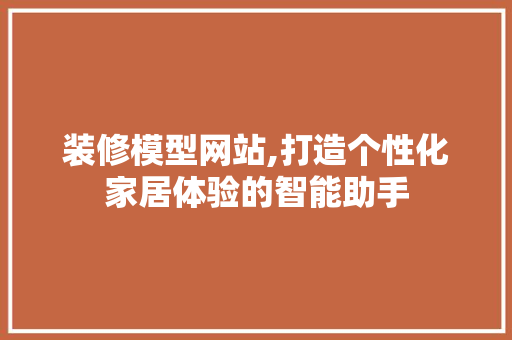 装修模型网站,打造个性化家居体验的智能助手