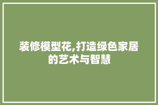 装修模型花,打造绿色家居的艺术与智慧