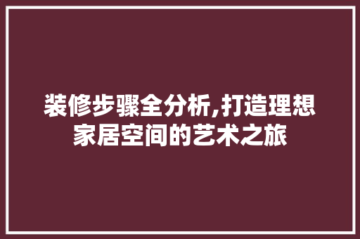 装修步骤全分析,打造理想家居空间的艺术之旅