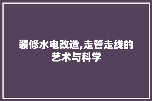 装修水电改造,走管走线的艺术与科学