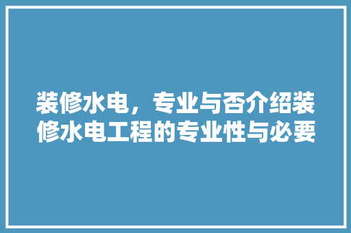 装修水电，专业与否介绍装修水电工程的专业性与必要性