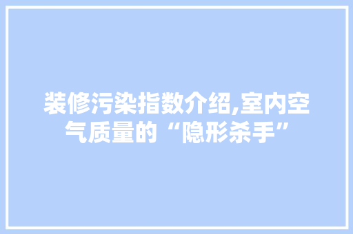 装修污染指数介绍,室内空气质量的“隐形杀手”