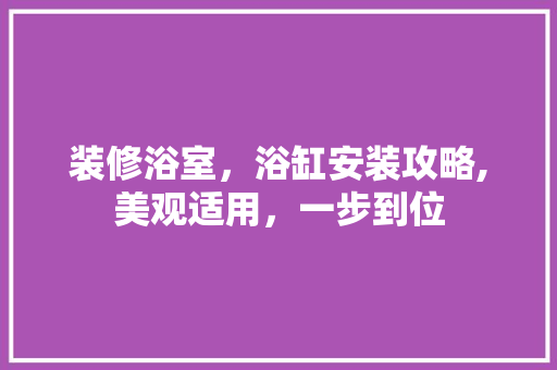 装修浴室，浴缸安装攻略,美观适用，一步到位