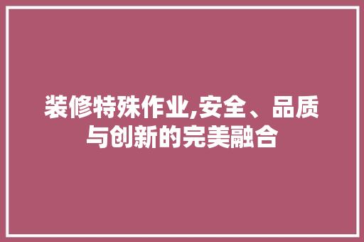 装修特殊作业,安全、品质与创新的完美融合