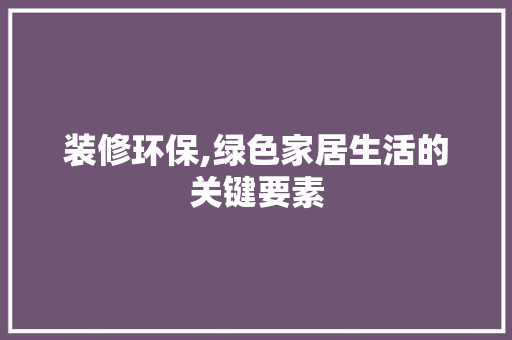 装修环保,绿色家居生活的关键要素