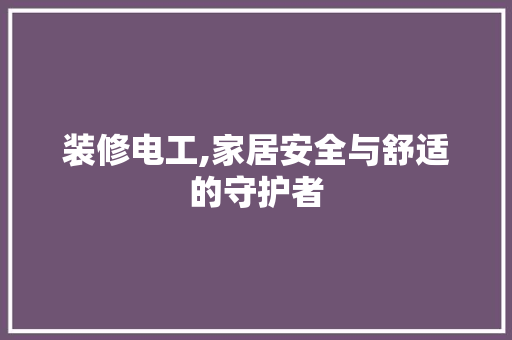 装修电工,家居安全与舒适的守护者
