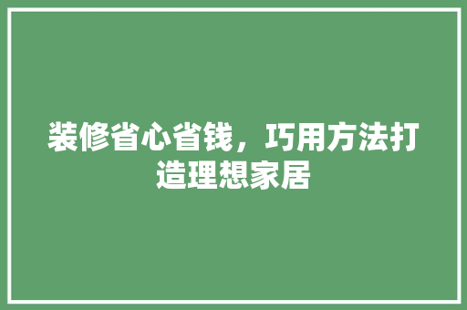 装修省心省钱，巧用方法打造理想家居