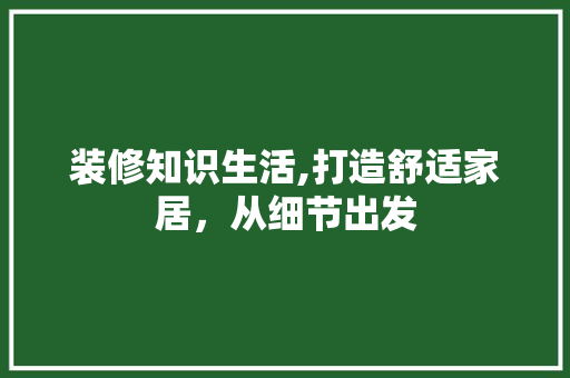 装修知识生活,打造舒适家居，从细节出发