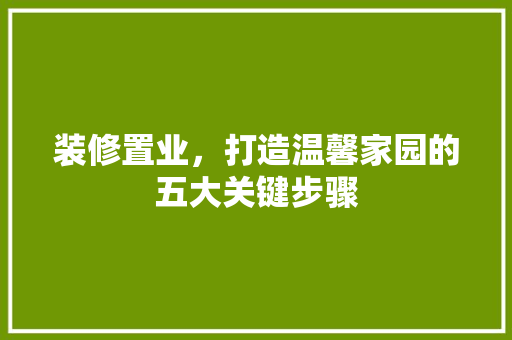 装修置业，打造温馨家园的五大关键步骤