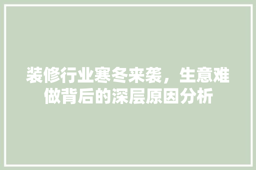 装修行业寒冬来袭，生意难做背后的深层原因分析