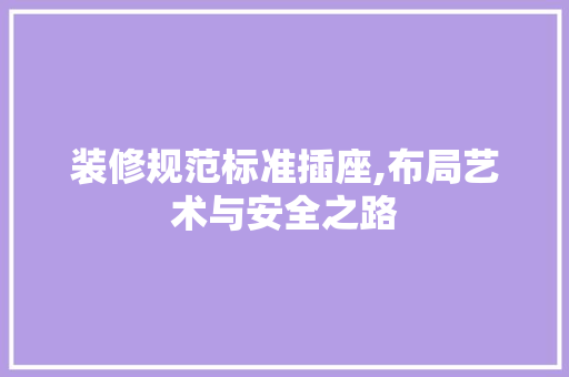 装修规范标准插座,布局艺术与安全之路