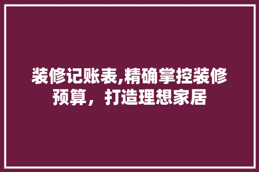 装修记账表,精确掌控装修预算，打造理想家居