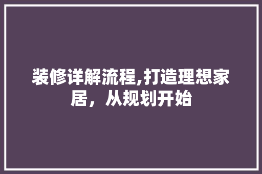 装修详解流程,打造理想家居，从规划开始