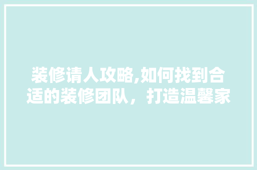 装修请人攻略,如何找到合适的装修团队，打造温馨家园