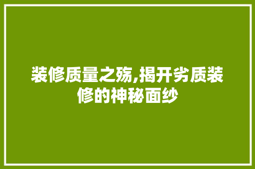 装修质量之殇,揭开劣质装修的神秘面纱