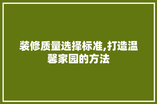 装修质量选择标准,打造温馨家园的方法