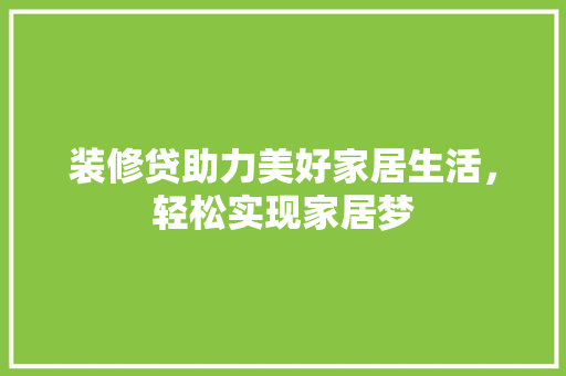 装修贷助力美好家居生活，轻松实现家居梦