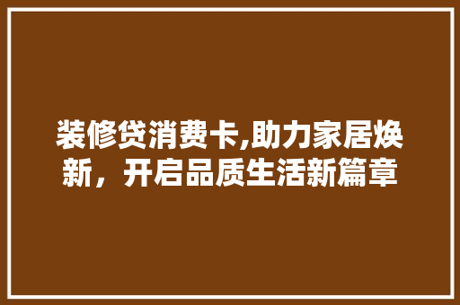装修贷消费卡,助力家居焕新，开启品质生活新篇章