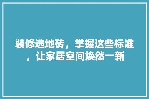 装修选地砖，掌握这些标准，让家居空间焕然一新