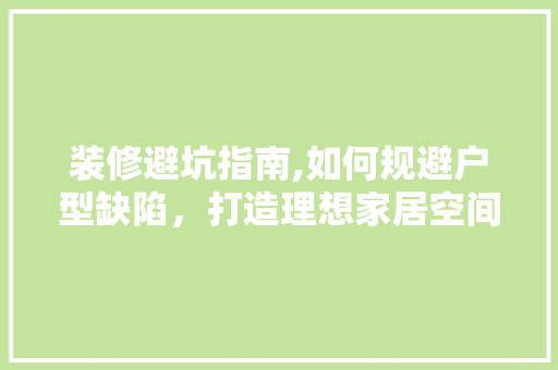 装修避坑指南,如何规避户型缺陷，打造理想家居空间