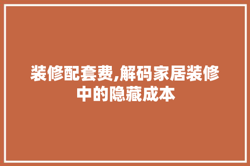 装修配套费,解码家居装修中的隐藏成本