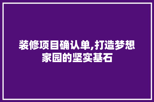 装修项目确认单,打造梦想家园的坚实基石