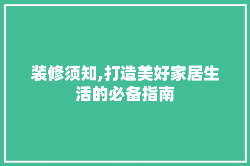 装修须知,打造美好家居生活的必备指南