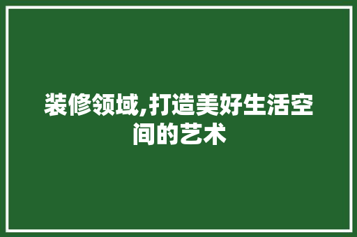 装修领域,打造美好生活空间的艺术