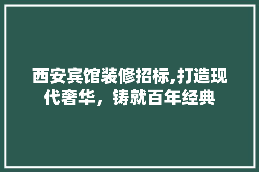 西安宾馆装修招标,打造现代奢华，铸就百年经典